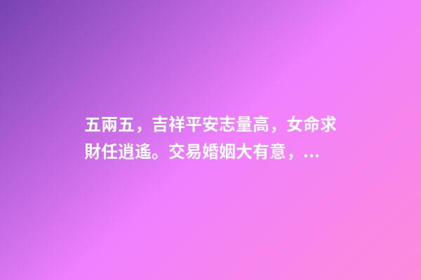 五兩五，吉祥平安志量高，女命求財任逍遙。交易婚姻大有意，夫君在外有音耗。此命推為心機靈巧，能說會講 女命五兩五錢有長壽的嗎-第1張-觀點-玄機派